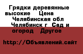 Грядки деревянные, высокие. › Цена ­ 2 950 - Челябинская обл., Челябинск г. Сад и огород » Другое   